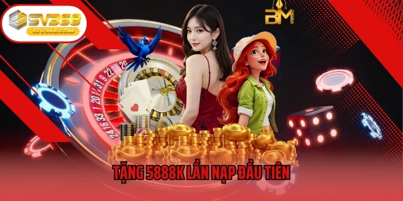 Tặng 5888K Lần Nạp Đầu Tiên - Cách Thức Nhận Thưởng Đơn Giản